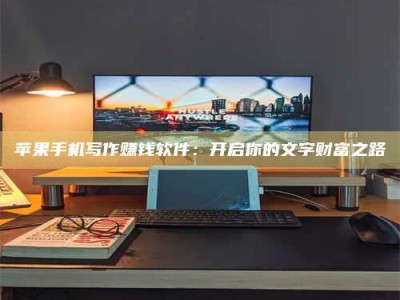 西安苹果手机写作赚钱软件：开启你的文字财富之路