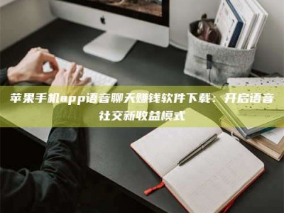 西安苹果手机app语音聊天赚钱软件下载：开启语音社交新收益模式