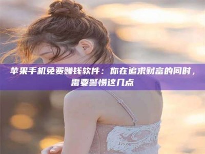 西安苹果手机免费赚钱软件：你在追求财富的同时，需要警惕这几点