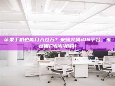 西安苹果手机也能月入过万？米赚火爆iOS平台，难怪用户纷纷抢购！