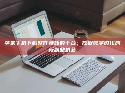 西安苹果手机下载软件赚钱的平台：挖掘数字时代的新副业机会