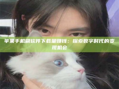 西安苹果手机刷软件下载量赚钱：探索数字时代的变现机会